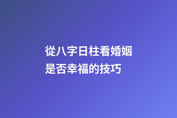 從八字日柱看婚姻是否幸福的技巧 (八字看婚姻宮日柱地支)-第1張-觀點-玄機派